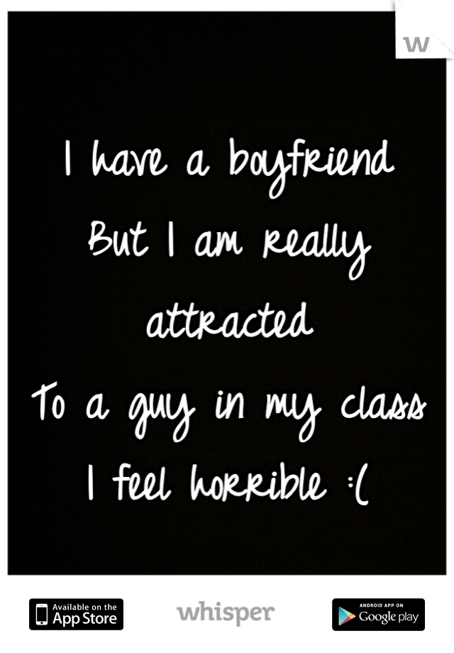 I have a boyfriend 
But I am really attracted
To a guy in my class
I feel horrible :(