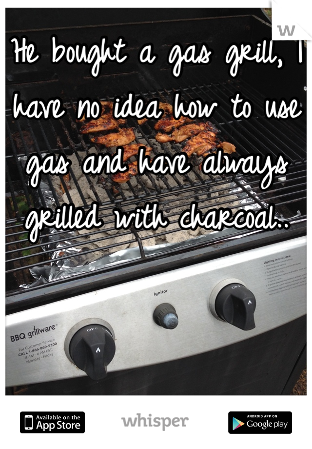 He bought a gas grill, I have no idea how to use gas and have always grilled with charcoal..