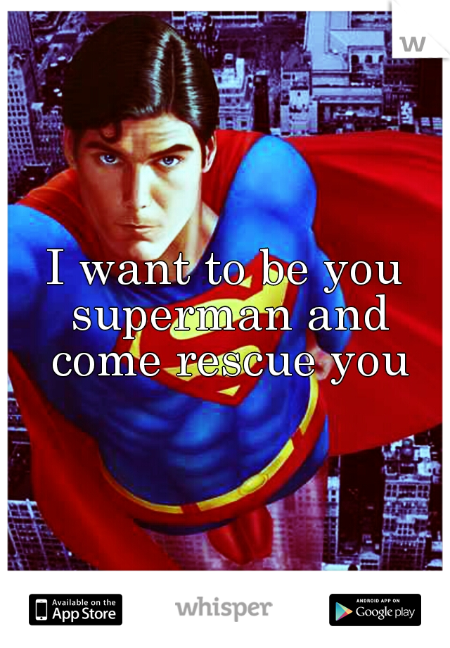 I want to be you superman and come rescue you