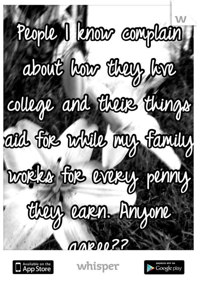 People I know complain about how they hve college and their things paid for while my family works for every penny they earn. Anyone agree??