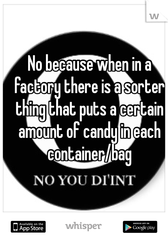 No because when in a factory there is a sorter thing that puts a certain amount of candy in each container/bag
