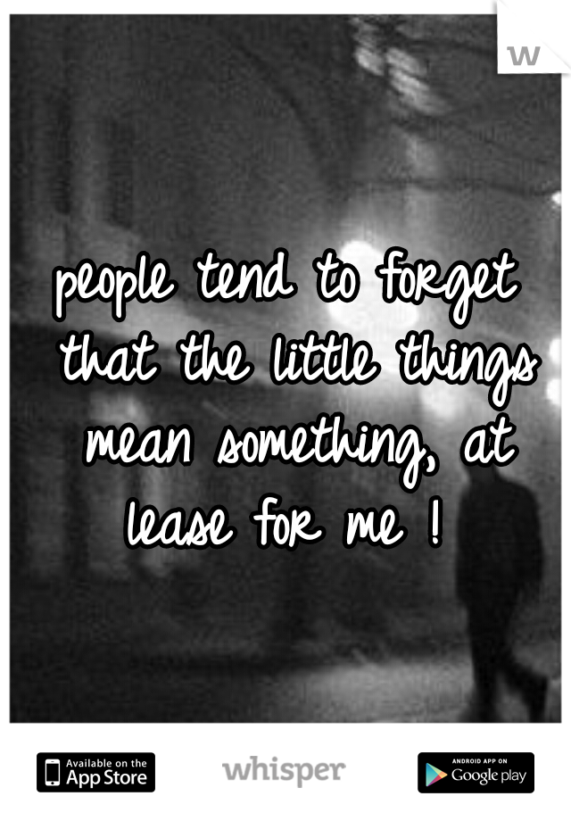 people tend to forget that the little things mean something, at lease for me ! 