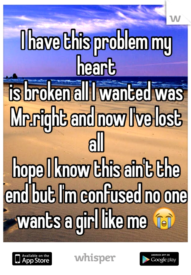 I have this problem my heart 
is broken all I wanted was 
Mr.right and now I've lost all 
hope I know this ain't the 
end but I'm confused no one 
wants a girl like me 😭