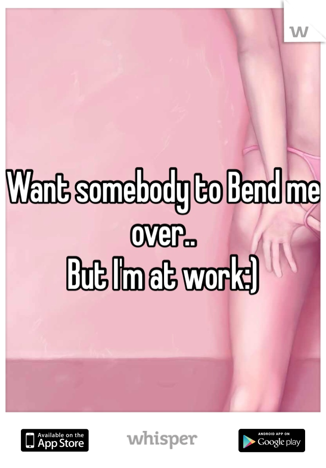 Want somebody to Bend me over.. 
But I'm at work:)
