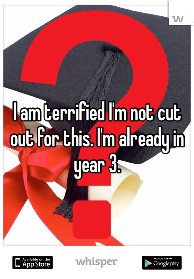 I am terrified I'm not cut out for this. I'm already in year 3.