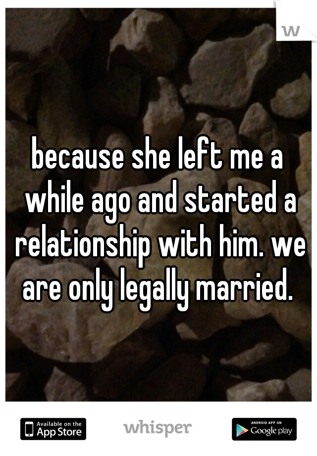 because she left me a while ago and started a relationship with him. we are only legally married. 