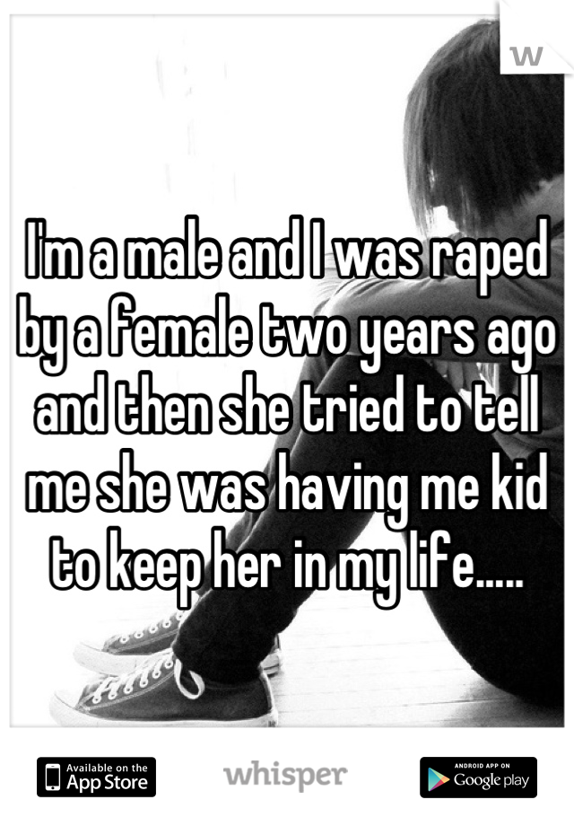 I'm a male and I was raped by a female two years ago and then she tried to tell me she was having me kid to keep her in my life.....