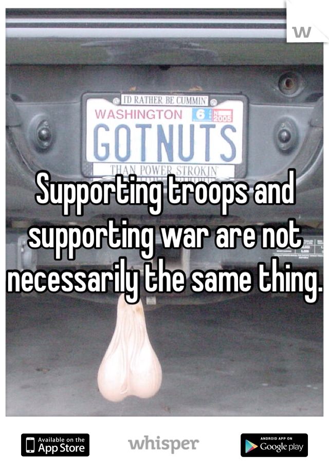 Supporting troops and supporting war are not necessarily the same thing.