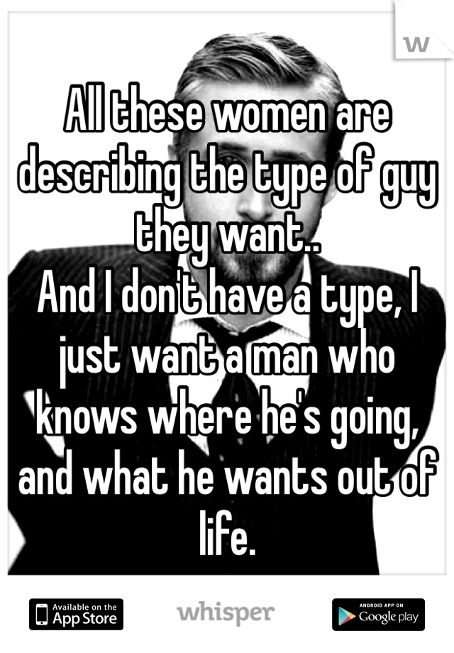 All these women are describing the type of guy they want..
And I don't have a type, I just want a man who knows where he's going, and what he wants out of life.