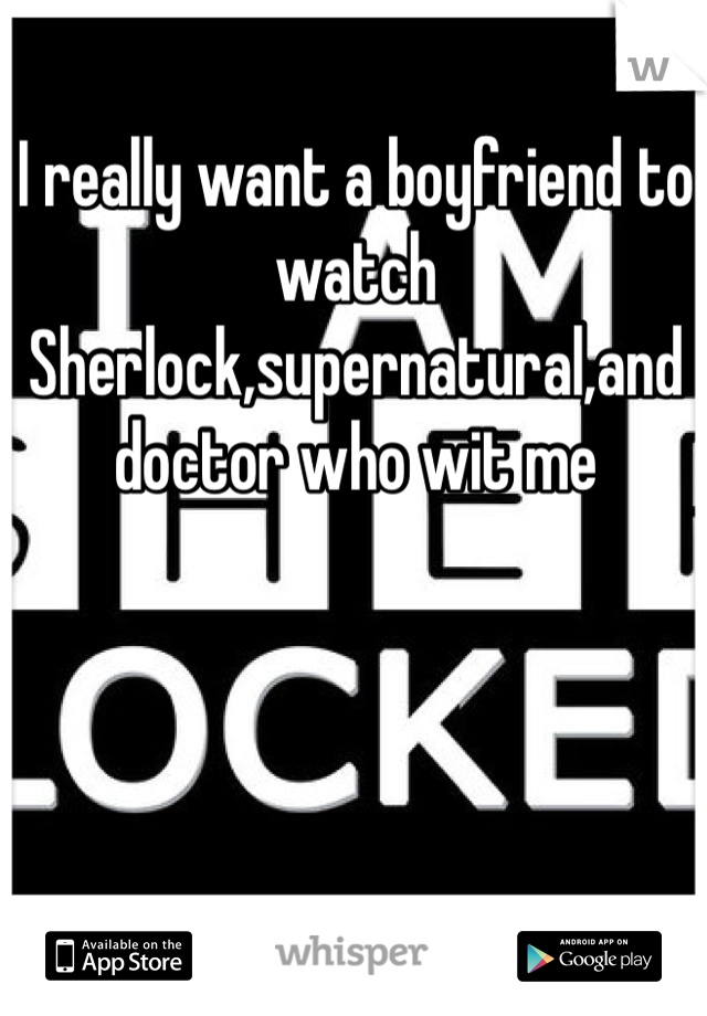 I really want a boyfriend to watch Sherlock,supernatural,and doctor who wit me 