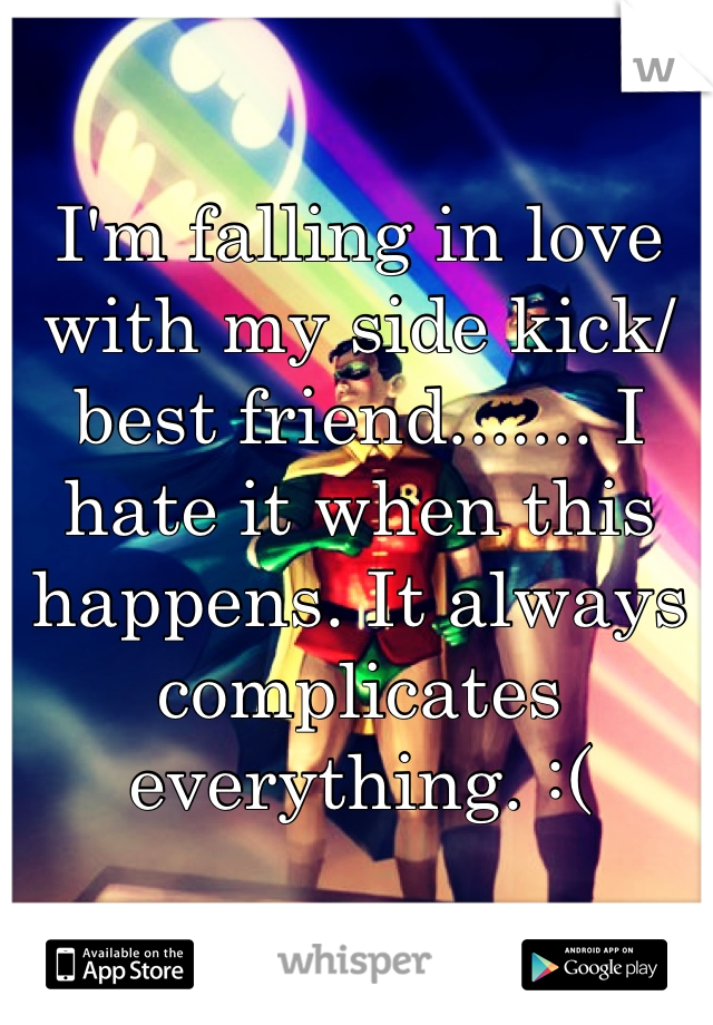 I'm falling in love with my side kick/best friend....... I hate it when this happens. It always complicates everything. :(
