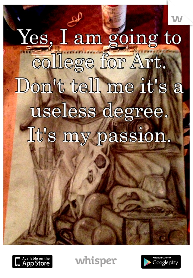 Yes, I am going to 
college for Art. 
Don't tell me it's a 
useless degree. 
It's my passion. 