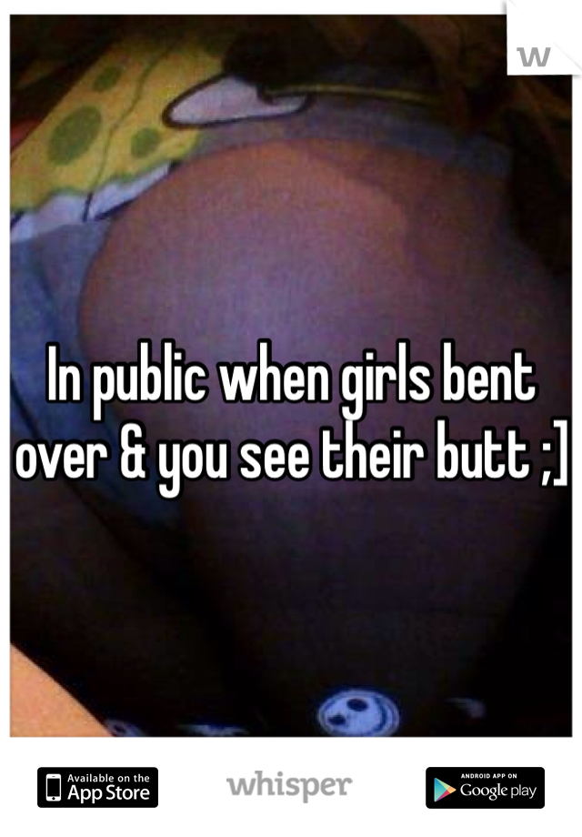 In public when girls bent over & you see their butt ;]