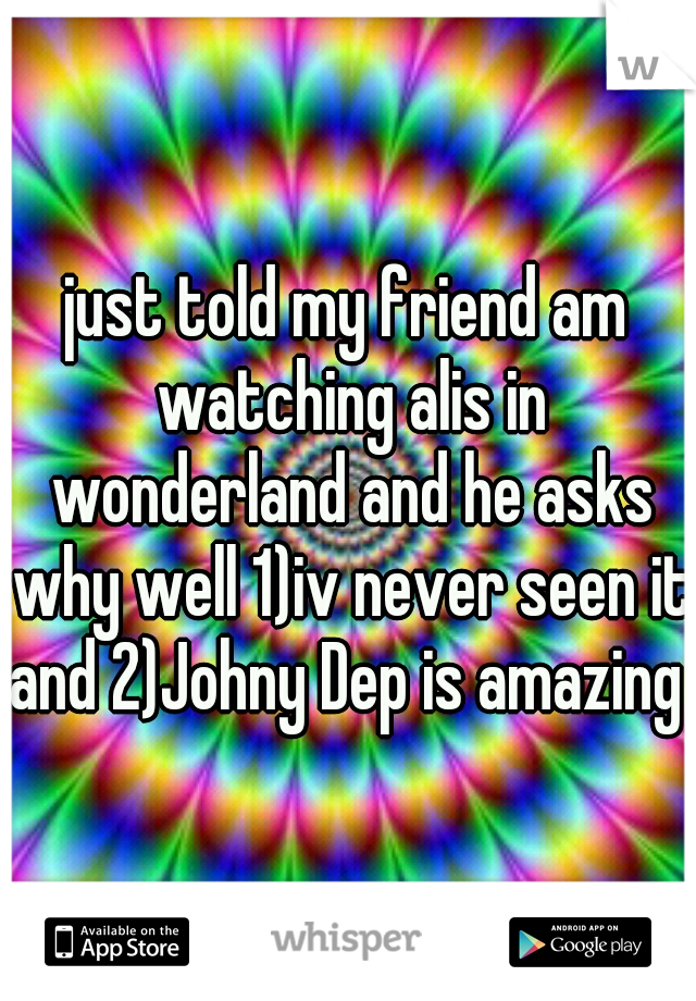 just told my friend am watching alis in wonderland and he asks why well 1)iv never seen it and 2)Johny Dep is amazing 