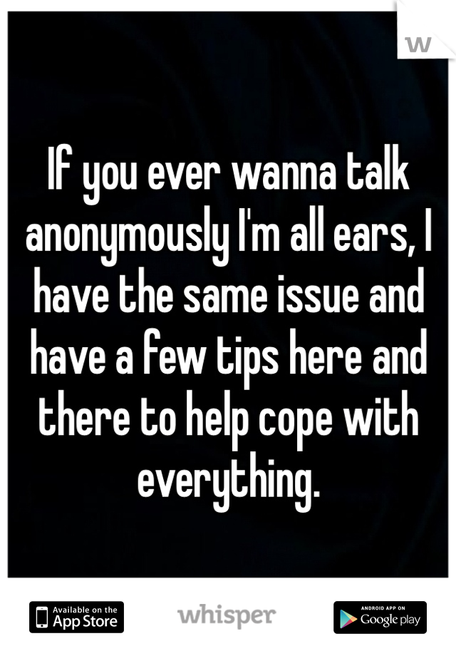 If you ever wanna talk anonymously I'm all ears, I have the same issue and have a few tips here and there to help cope with everything. 