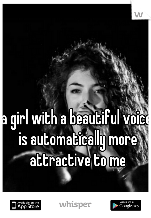 a girl with a beautiful voice is automatically more attractive to me