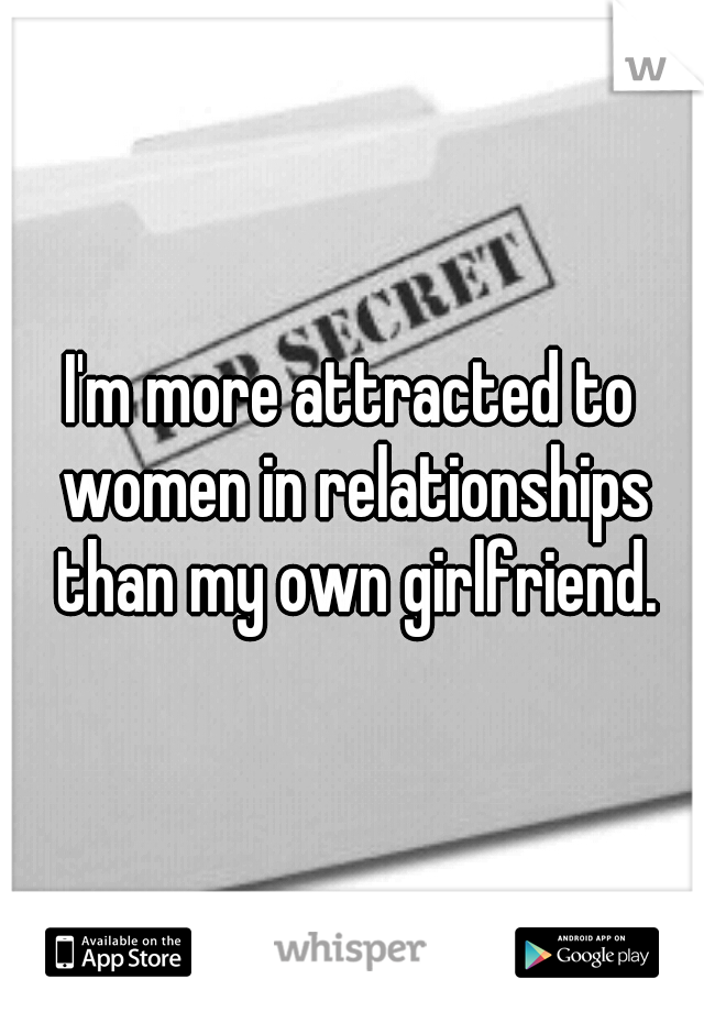 I'm more attracted to women in relationships than my own girlfriend.