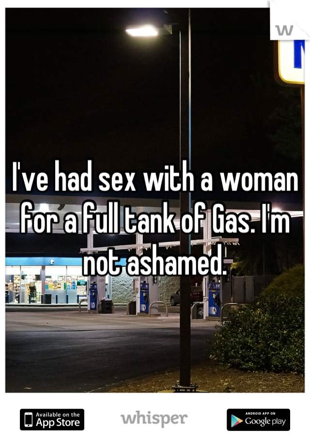 I've had sex with a woman for a full tank of Gas. I'm not ashamed.