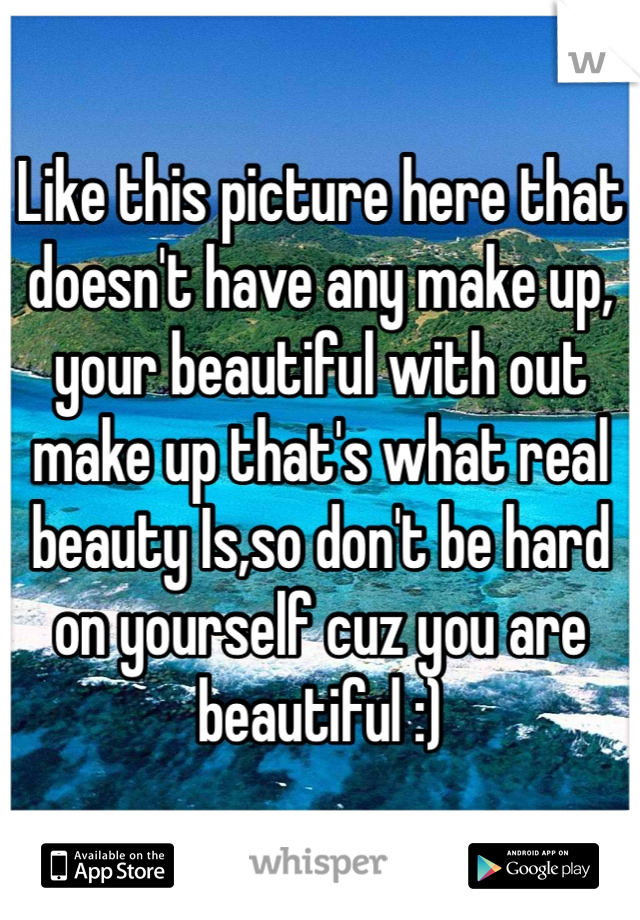 Like this picture here that doesn't have any make up, your beautiful with out make up that's what real beauty Is,so don't be hard on yourself cuz you are beautiful :)