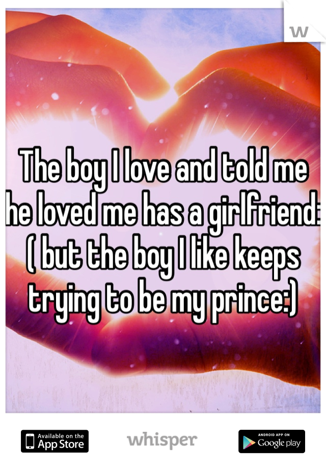 The boy I love and told me he loved me has a girlfriend:( but the boy I like keeps trying to be my prince:)