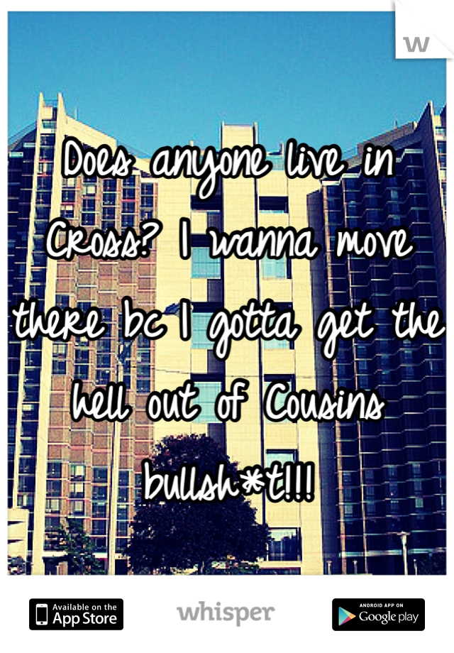 Does anyone live in Cross? I wanna move there bc I gotta get the hell out of Cousins bullsh*t!!! 