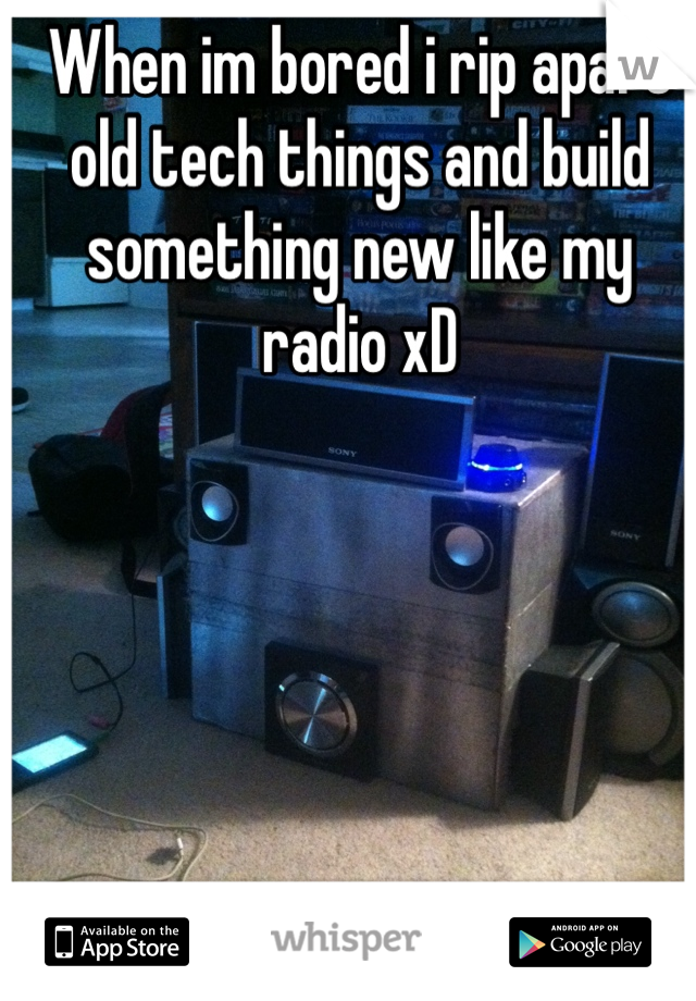 When im bored i rip apart old tech things and build something new like my radio xD