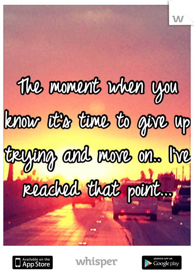 The moment when you know it's time to give up trying and move on.. I've reached that point...