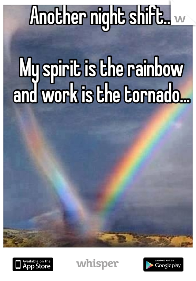 Another night shift...

My spirit is the rainbow 
and work is the tornado...