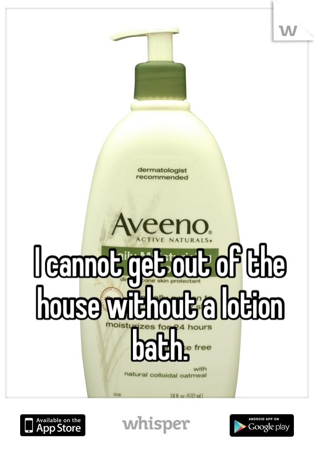 I cannot get out of the house without a lotion bath.