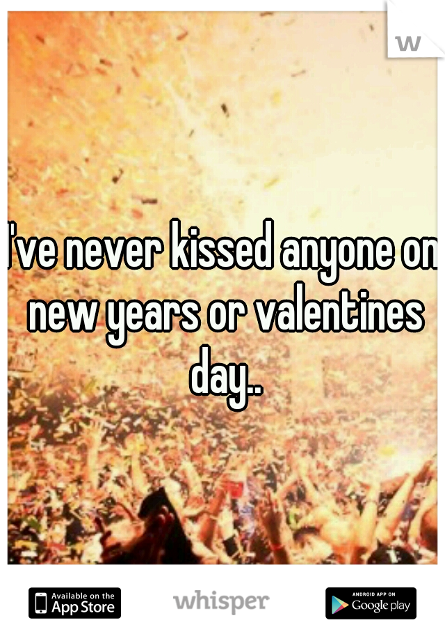 I've never kissed anyone on new years or valentines day..