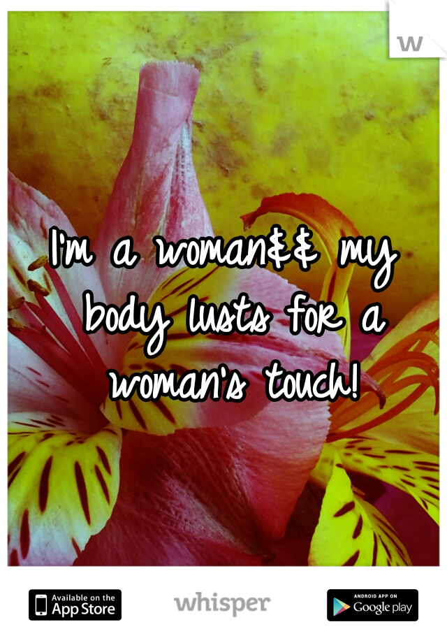 I'm a woman&& my body lusts for a woman's touch!