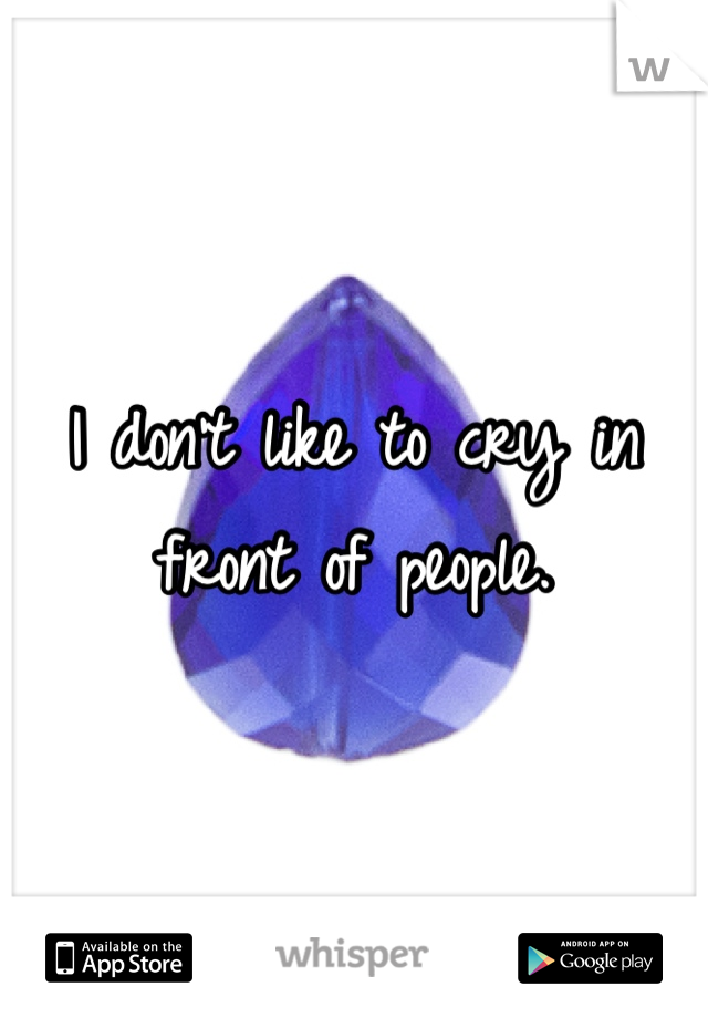 I don't like to cry in front of people.