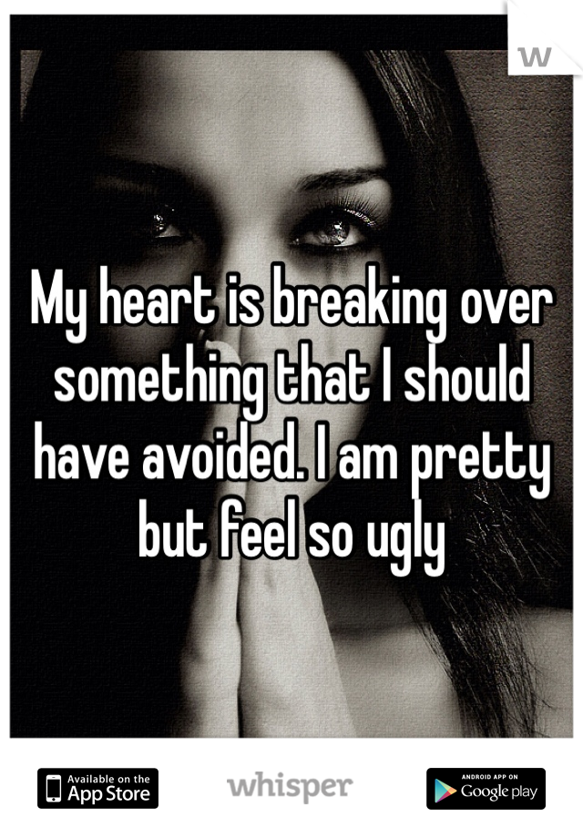 My heart is breaking over something that I should have avoided. I am pretty but feel so ugly 