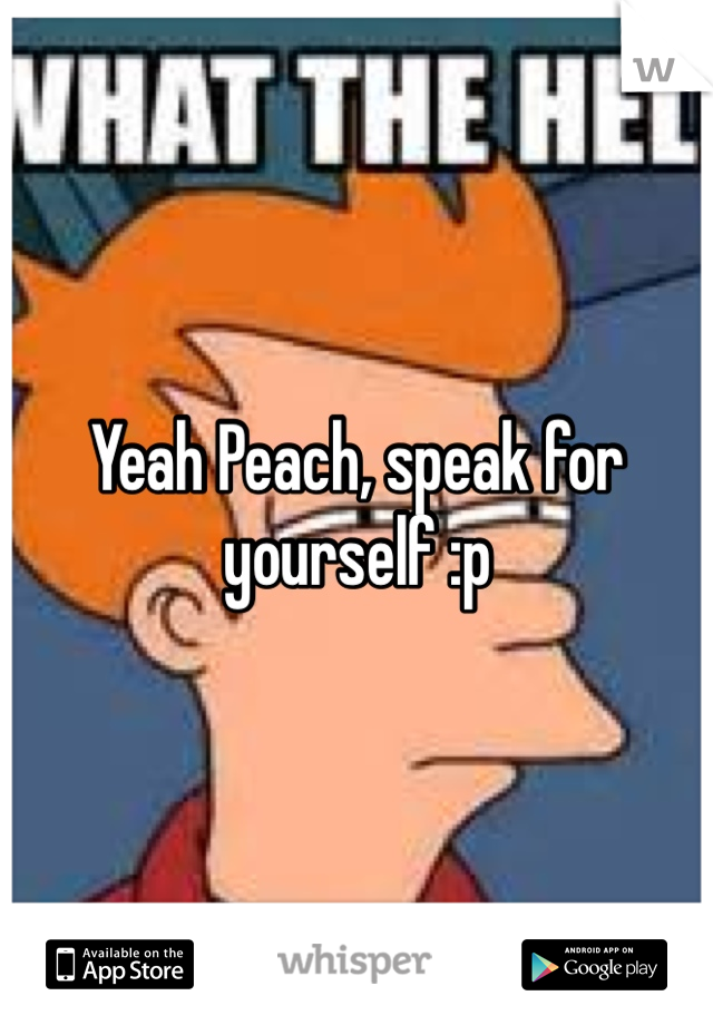 Yeah Peach, speak for yourself :p