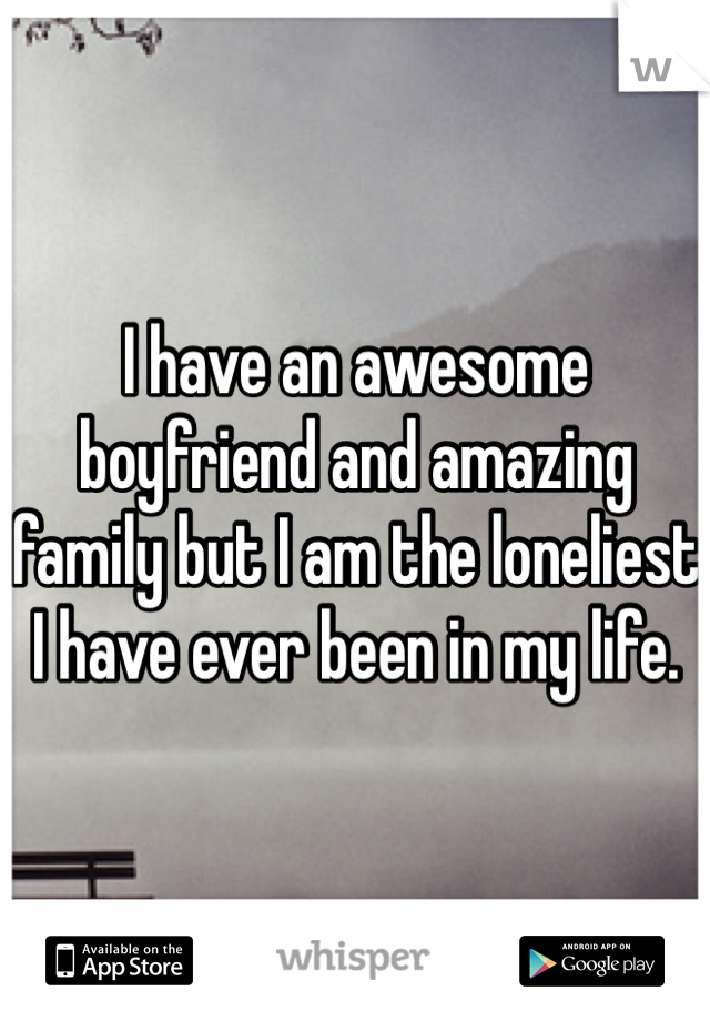 I have an awesome boyfriend and amazing family but I am the loneliest I have ever been in my life. 
