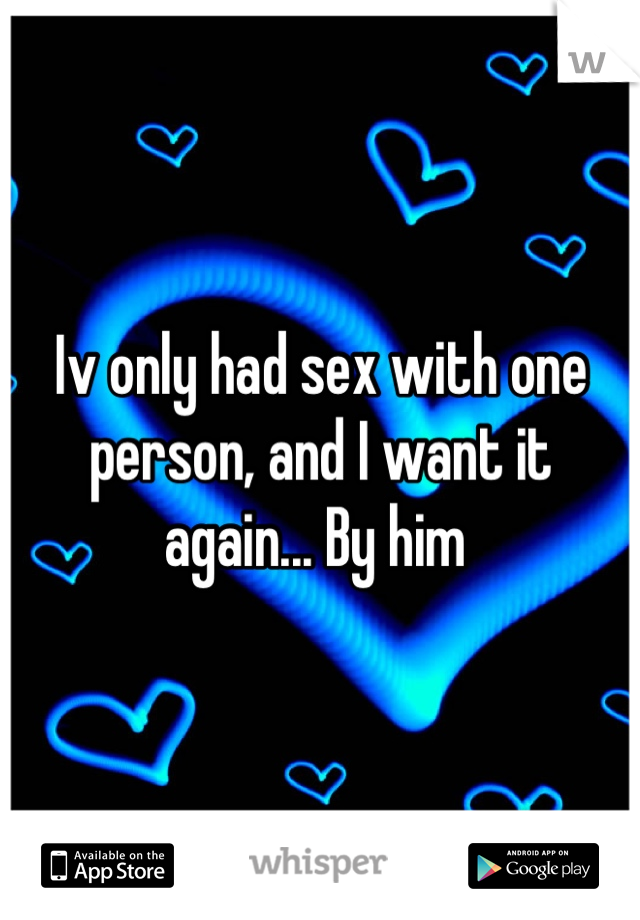 Iv only had sex with one person, and I want it again... By him 