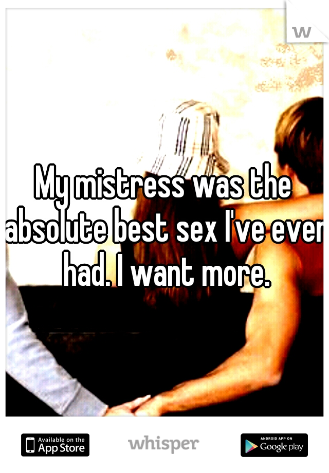 My mistress was the absolute best sex I've ever had. I want more.