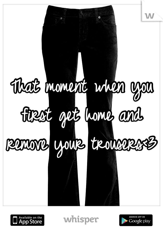 That moment when you first get home and remove your trousers<3