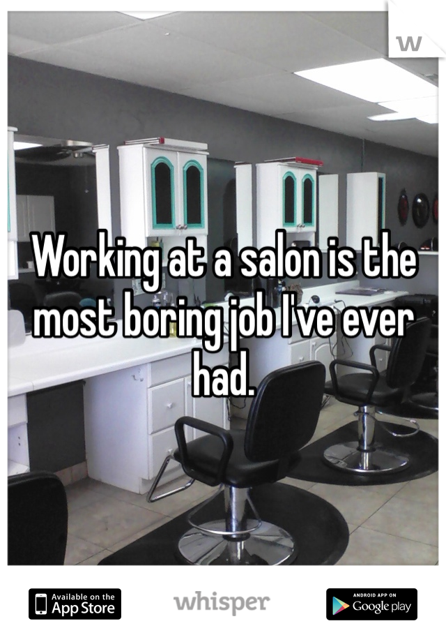 Working at a salon is the most boring job I've ever had. 