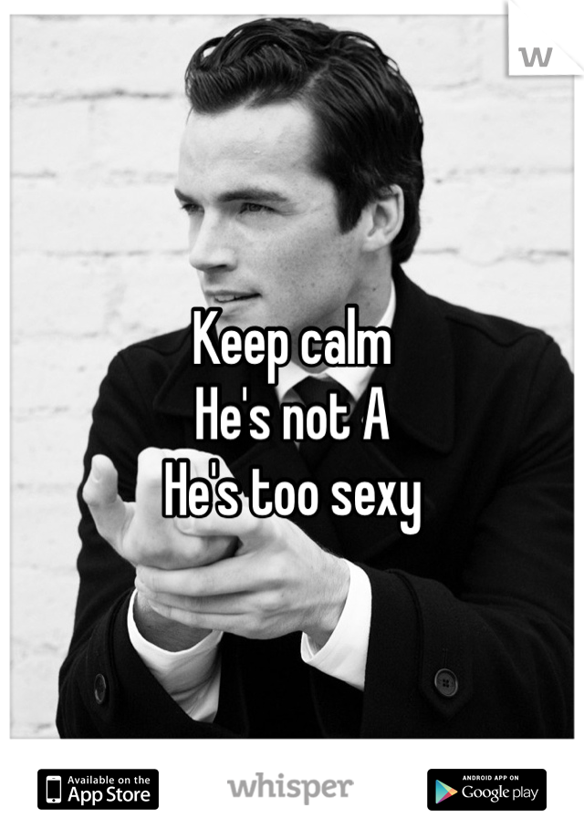 Keep calm
He's not A
He's too sexy