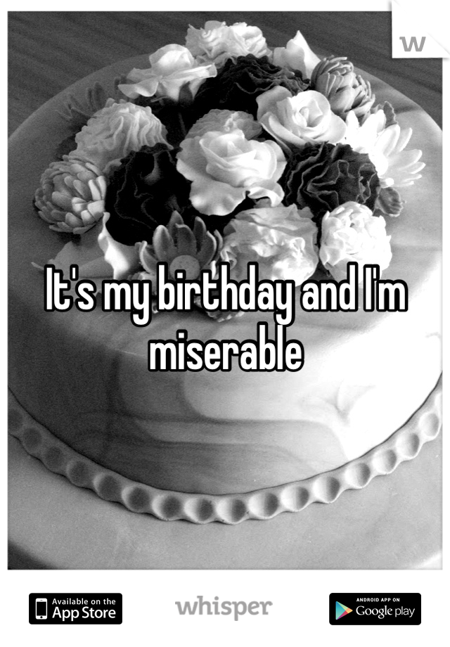It's my birthday and I'm miserable
