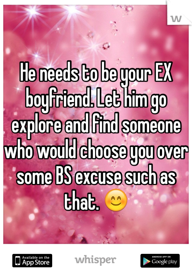 He needs to be your EX boyfriend. Let him go explore and find someone who would choose you over some BS excuse such as that. 😊