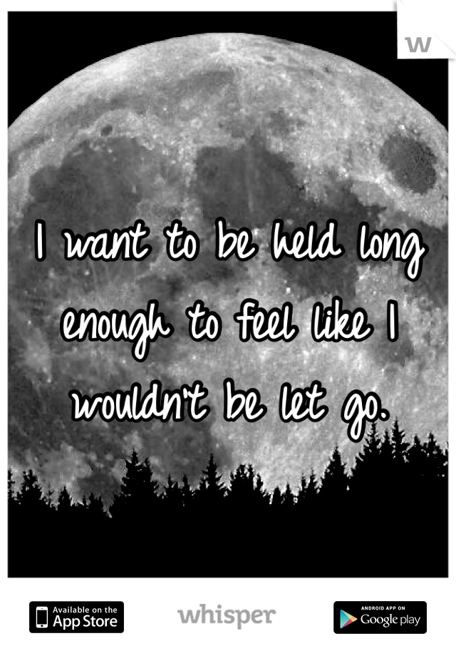 I want to be held long enough to feel like I wouldn't be let go. 