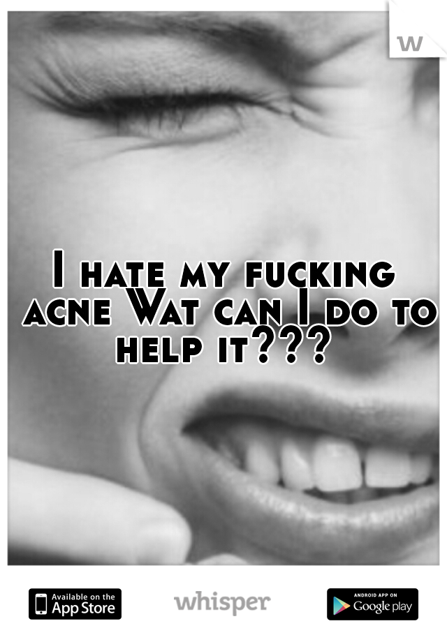 I hate my fucking acne Wat can I do to help it??? 