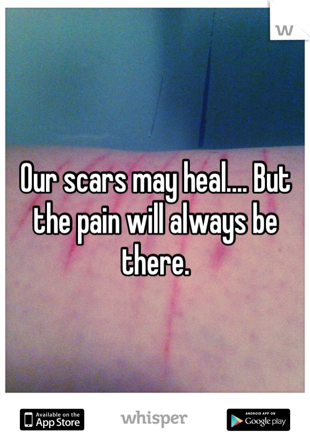 Our scars may heal.... But the pain will always be there.