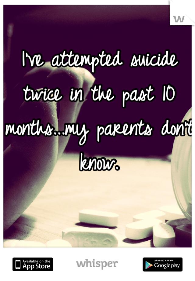 I've attempted suicide twice in the past 10 months...my parents don't know.
