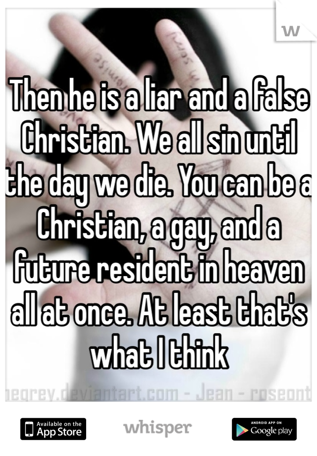 Then he is a liar and a false Christian. We all sin until the day we die. You can be a Christian, a gay, and a future resident in heaven all at once. At least that's what I think