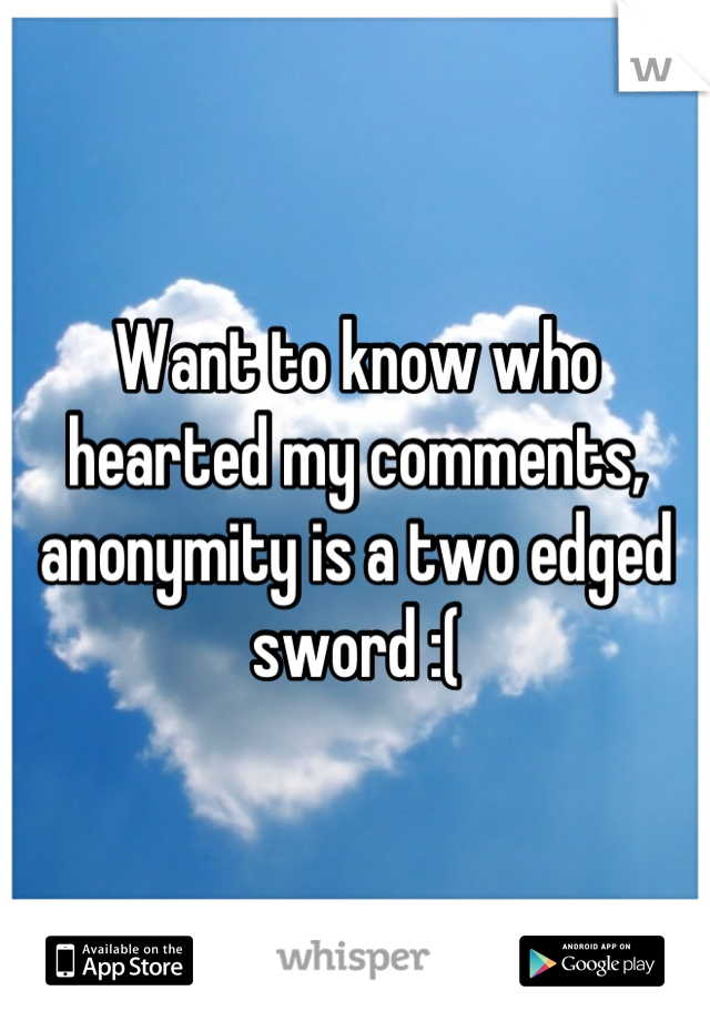 Want to know who hearted my comments, anonymity is a two edged sword :(