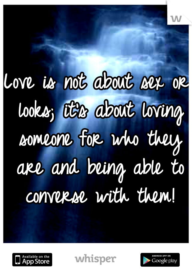 Love is not about sex or looks; it's about loving someone for who they are and being able to converse with them!