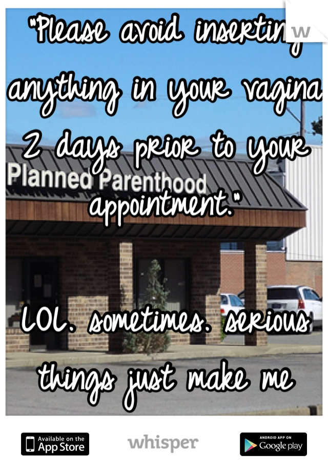 "Please avoid inserting anything in your vagina 2 days prior to your appointment." 

LOL. sometimes. serious things just make me laugh.